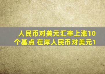 人民币对美元汇率上涨10个基点 在岸人民币对美元1